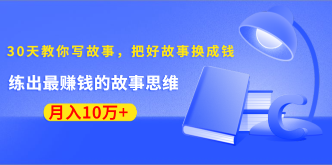 《30天教你写故事，把好故事换成钱》练出最赚钱的故事思维，月入10万+-逐风项目库