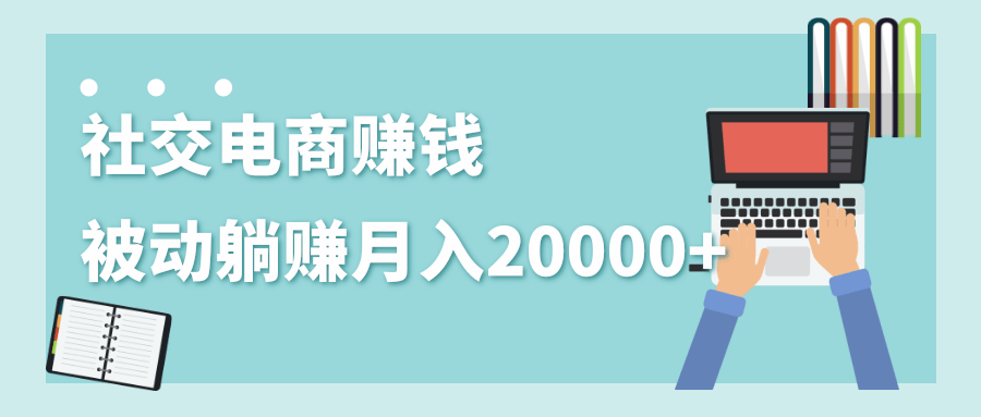 2020年最赚钱的副业，社交电商被动躺赚月入20000+，躺着就有收入（视频+文档）-逐风项目库