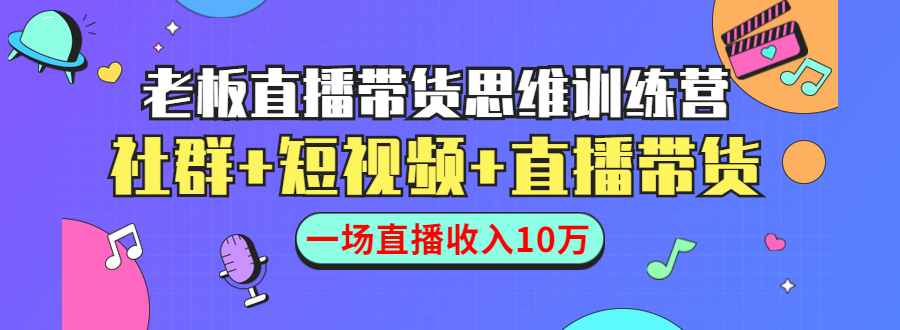 直播带货思维训练营：社群+短视频+直播带货：一场直播收入10万-逐风项目库