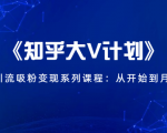 《知乎大V计划》快速引流吸粉变现系列课程：从0开始到月入万元-逐风项目库