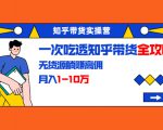 知乎带货实操营：一次吃透知乎带货全攻略 无货源躺赚高佣，月入1-10万-逐风项目库