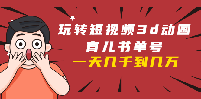 玩转短视频3D动画育儿书单号：实战操作一天几千，好的时候一天几万收益-逐风项目库