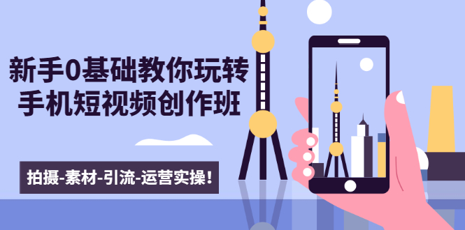 新手0基础教你玩转手机短视频创作班：拍摄-素材-引流-运营实操！-逐风项目库