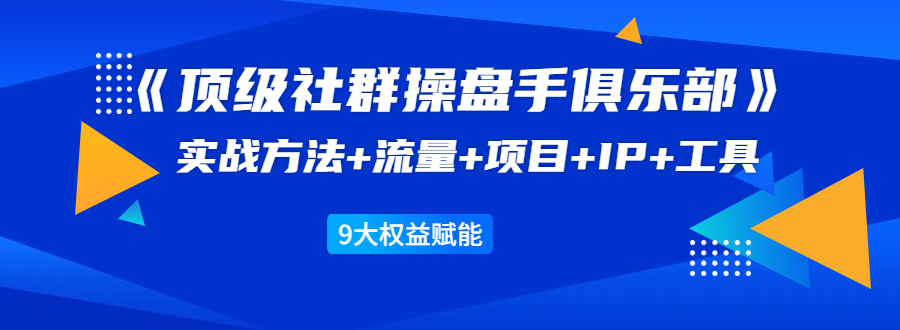 《顶级社群操盘手俱乐部》实战方法+流量+项目+IP+工具 9大权益赋能-逐风项目库