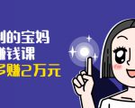 可复制的宝妈副业赚钱课：左手赚这在右手带娃，每月多赚2万元-逐风项目库