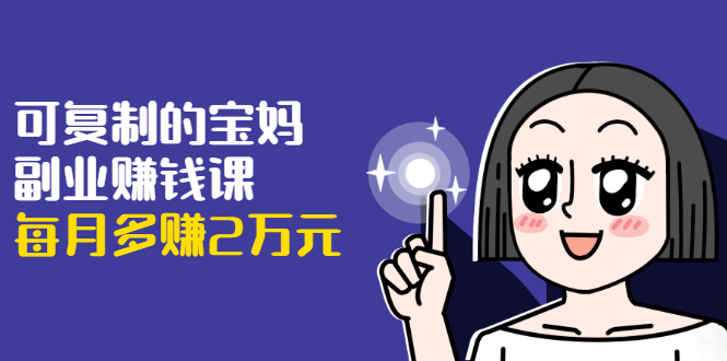 可复制的宝妈副业赚钱课：左手赚这在右手带娃，每月多赚2万元-逐风项目库