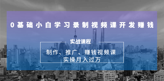 0基础小白学习录制视频课开发赚钱：制作、推广、赚钱视频课 实操月入过万-逐风项目库