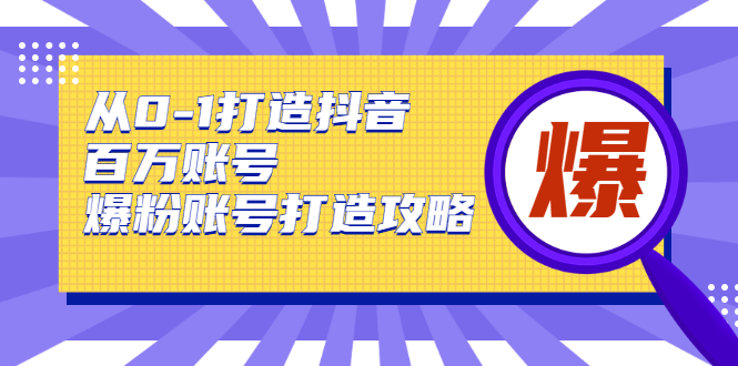 从0-1打造抖音百万账号-爆粉账号打造攻略，针对有账号无粉丝的现象-逐风项目库