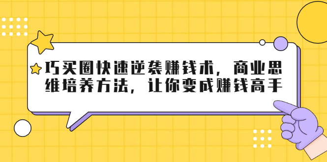巧买圈快速逆袭赚钱术，商业思维培养方法，让你变成赚钱高手-逐风项目库