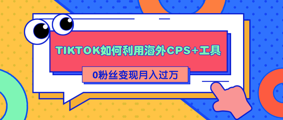 详细解析TIKTOK如何利用海外CPS+工具0粉丝轻松变现月入过万-逐风项目库