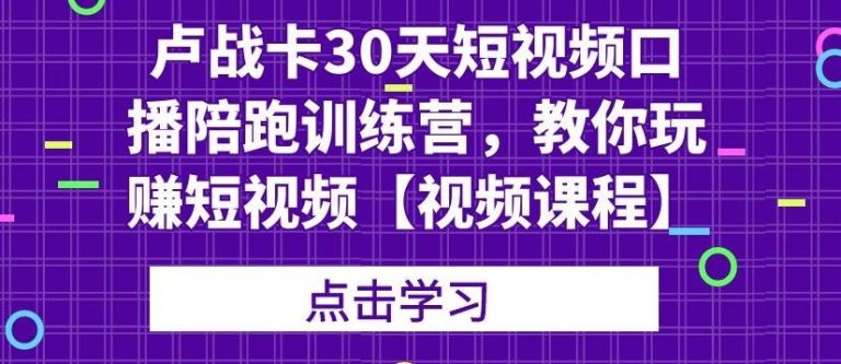 卢战卡30天短视频口播陪跑训练营，教你玩赚短视频-逐风项目库