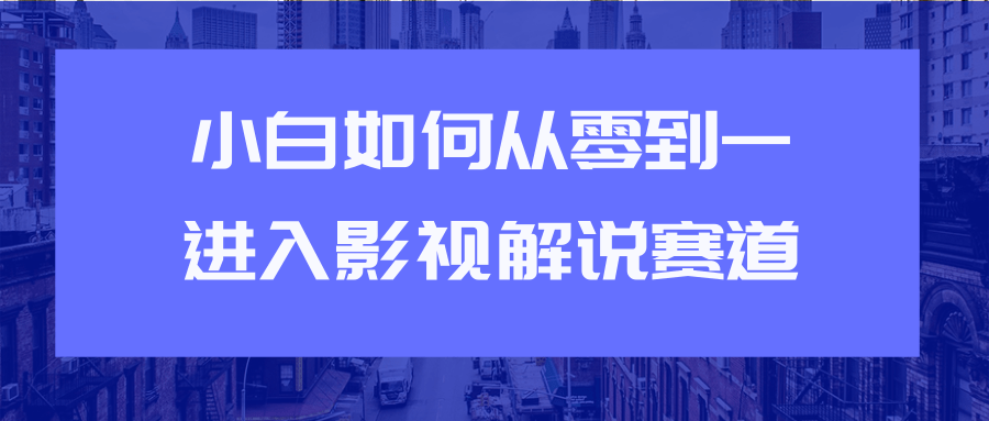 教你短视频赚钱玩法之小白如何从0到1快速进入影视解说赛道-逐风项目库