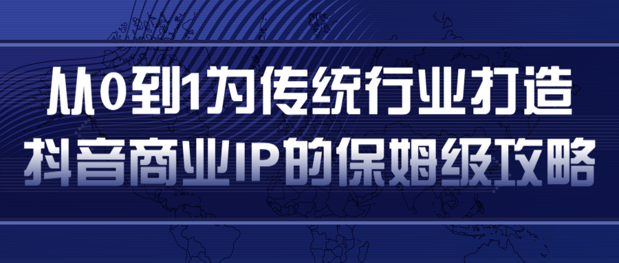 从0到1为传统行业打造抖音商业IP简单高效的保姆级攻略-逐风项目库