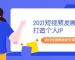 2021短视频发展趋势+打造个人IP，适合短视频涨粉变现的新媒体人-逐风项目库