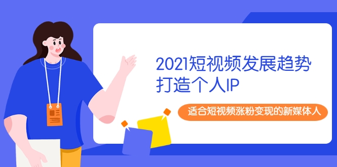 2021短视频发展趋势+打造个人IP，适合短视频涨粉变现的新媒体人-逐风项目库