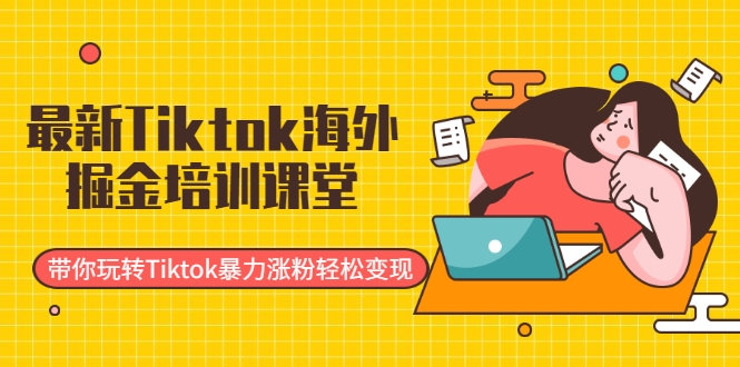 最新Tiktok海外掘金培训课堂：带你玩转Tiktok暴力涨粉轻松变现-逐风项目库