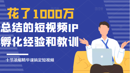 花了1000万总结出来的短视频IP孵化经验和教训，10堂浓缩精华课助你搞定短视频-逐风项目库