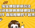 淘宝螺旋最新玩法，可以闭着眼睛跟随螺旋玩法操作 直接粗暴的干起来-逐风项目库