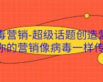 病毒营销-超级话题创造营，让你的营销像病毒一样传播-逐风项目库