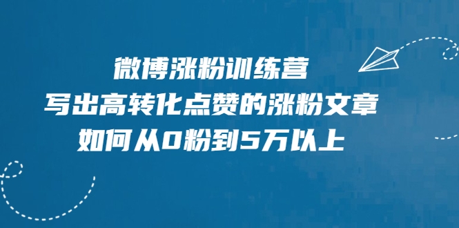 微博涨粉训练营，写出高转化点赞的涨粉文章，如何从0粉到5万以上-逐风项目库