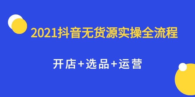 2021抖音无货源实操全流程，开店+选品+运营，全职兼职都可操作-逐风项目库