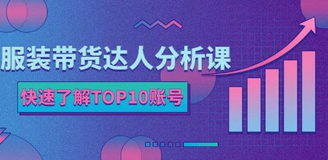 服装带货达人分析课：带你快速了解TOP10账号，玩转服装行业-逐风项目库