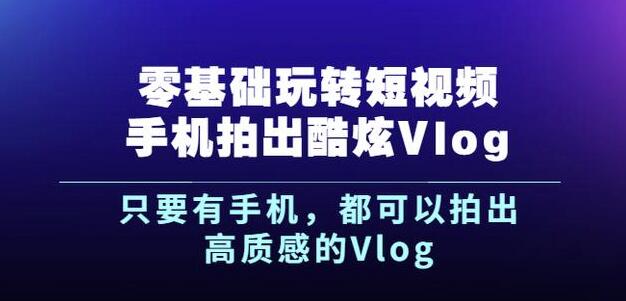 杨精坤零基础玩转短视频手机拍出酷炫Vlog，只要有手机就可以拍出高质感的Vlog-逐风项目库