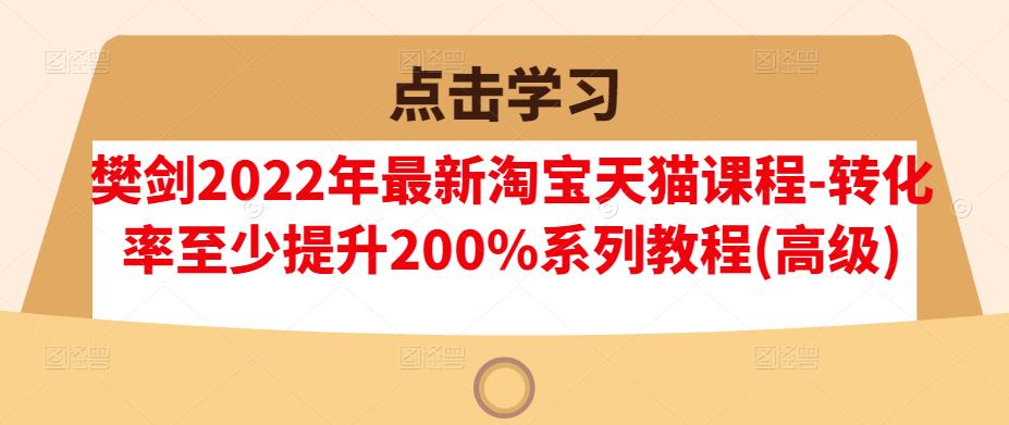 樊剑2022年最新淘宝天猫课程-转化率至少提升200%系列教程(高级)-逐风项目库