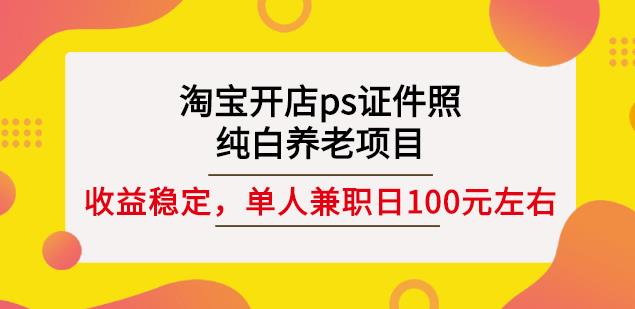 淘宝开店ps证件照，纯白养老项目，单人兼职稳定日100元(教程+软件+素材)-逐风项目库