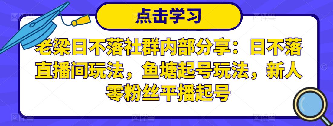 老梁日不落社群内部分享：日不落直播间玩法，鱼塘起号玩法，新人零粉丝平播起号-逐风项目库