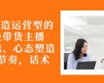 从0-1打造运营型的带货主播：主播基础、心态塑造，能力培养到直播节奏，话术进行全面讲-逐风项目库