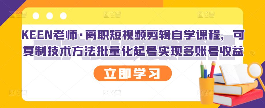 KEEN老师·离职短视频剪辑自学课程，可复制技术方法批量化起号实现多账号收益-逐风项目库