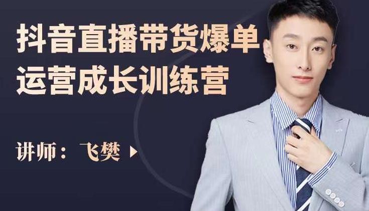 飞樊：抖音直播带货爆单运营成长训练营，手把手教你玩转直播带货-逐风项目库