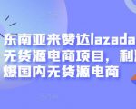 东南亚来赞达lazada跨境无货源电商项目，利润完爆国内无货源电商-逐风项目库