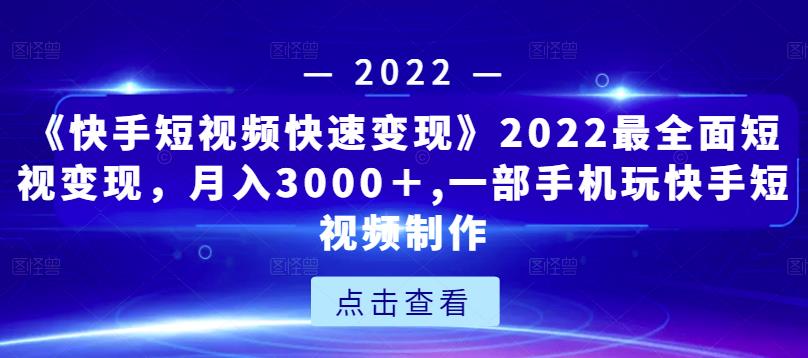 《快手短视频快速变现》2022最全面短视变现，月入3000＋,一部手机玩快手短视频制作-逐风项目库
