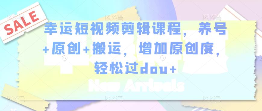 幸运短视频剪辑课程，养号+原创+搬运，增加原创度，轻松过dou+-逐风项目库