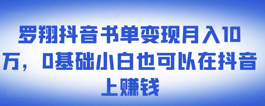 ​罗翔抖音书单变现月入10万，0基础小白也可以在抖音上赚钱-逐风项目库