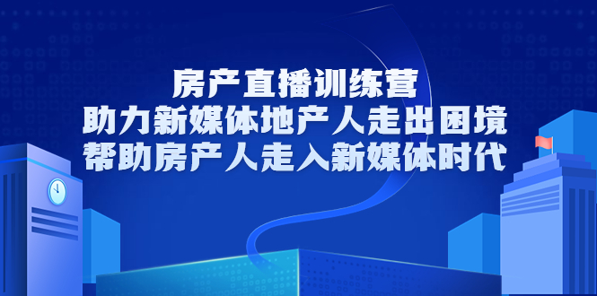 房产直播训练营，助力新媒体地产人走出困境，帮助房产人走入新媒体时代-逐风项目库