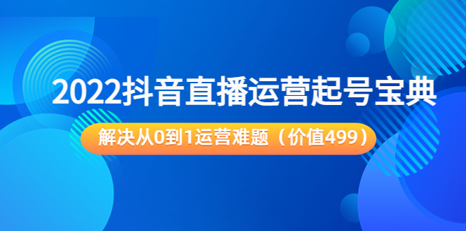 2022抖音直播运营起号宝典：解决从0到1运营难题（价值499元）-逐风项目库