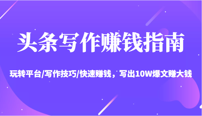 头条写作赚钱指南：玩转平台/写作技巧/快速赚钱，写出10W爆文赚大钱【送资料包】-逐风项目库