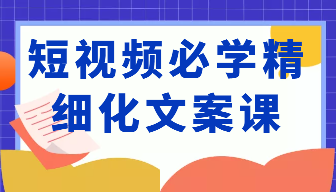 短视频必学精细化文案课，提升你的内容创作能力、升级迭代能力和变现力（价值333元）-逐风项目库