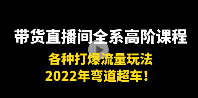 带货直播间全系高阶课程：各种打爆流量玩法，2022年弯道超车！-逐风项目库