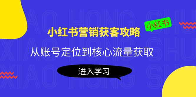 小红书营销获客攻略：从账号定位到核心流量获取，爆款笔记打造-逐风项目库
