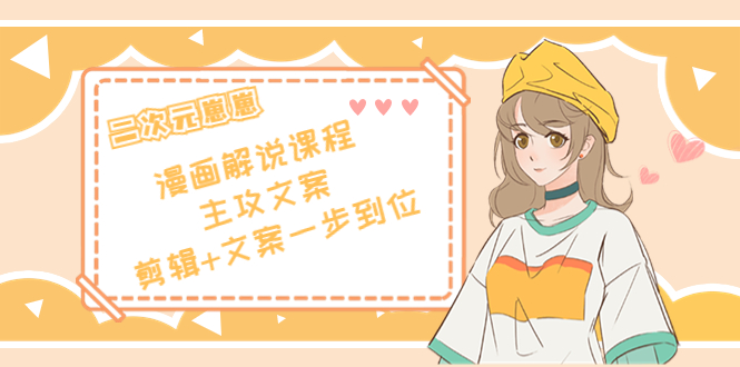 二次元·漫画解说课程——主攻文案，剪辑+文案一步到位（价值599元）-逐风项目库