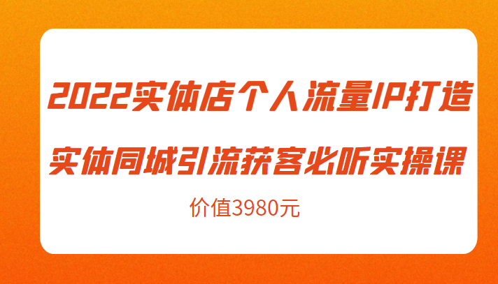 2022实体店个人流量IP打造实体同城引流获客必听实操课，61节完整版（价值3980元）-逐风项目库