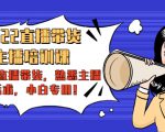 2022直播带货-主播培训课：入局直播带货，熟悉主播话术，小白专用-逐风项目库