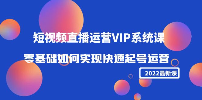 2022短视频直播运营VIP系统课：零基础如何实现快速起号运营（价值2999元）-逐风项目库