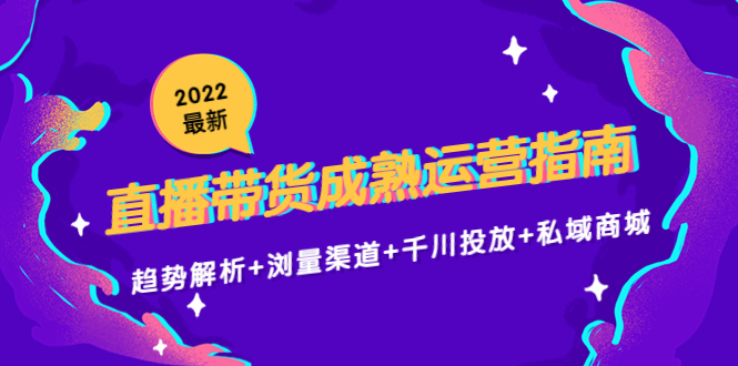 2022最新直播带货成熟运营指南3.0：趋势解析+浏量渠道+千川投放+私域商城-逐风项目库