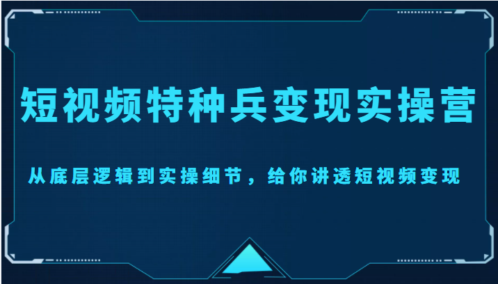 短视频特种兵变现实操营，从底层逻辑到实操细节，给你讲透短视频变现（价值2499元）-逐风项目库