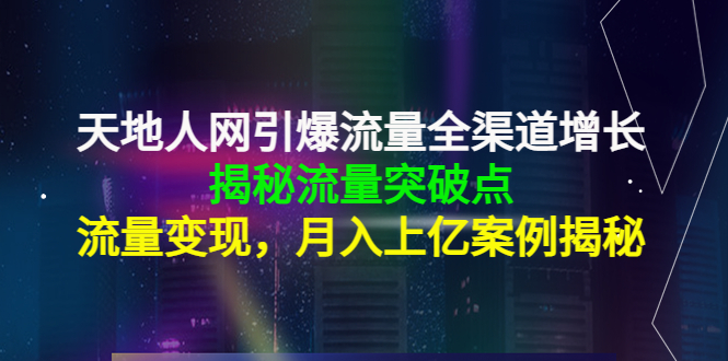 天地人网引爆流量全渠道增长：揭秘流量突然破点，流量变现，月入上亿案例-逐风项目库